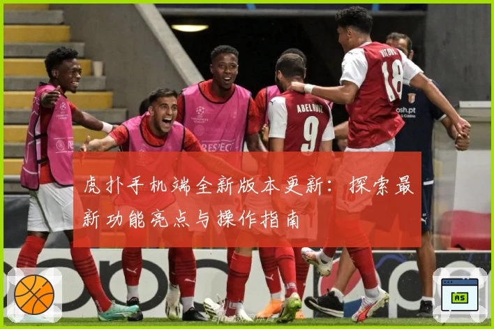 虎扑手机端全新版本更新：探索最新功能亮点与操作指南