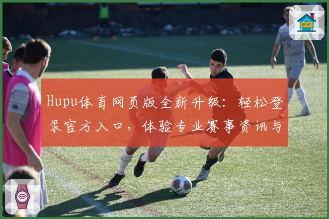Hupu体育网页版全新升级：轻松登录官方入口，体验专业赛事资讯与实时数据解析