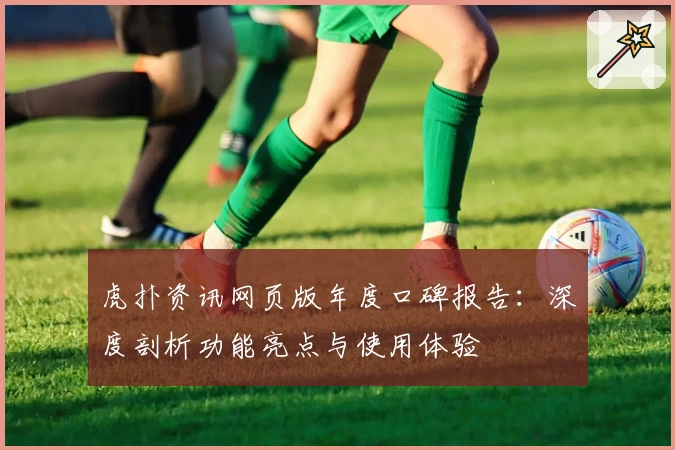 虎扑资讯网页版年度口碑报告：深度剖析功能亮点与使用体验