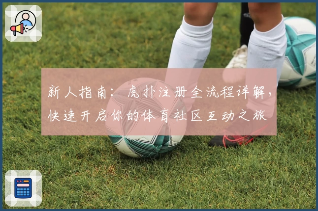 新人指南：虎扑注册全流程详解，快速开启你的体育社区互动之旅