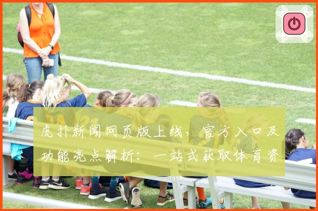 虎扑新闻网页版上线，官方入口及功能亮点解析：一站式获取体育资讯新体验