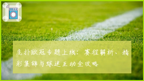 虎扑欧冠专题上线：赛程解析、精彩集锦与球迷互动全攻略