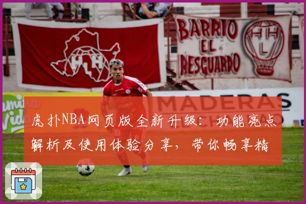 虎扑NBA网页版全新升级：功能亮点解析及使用体验分享，带你畅享精彩篮球资讯