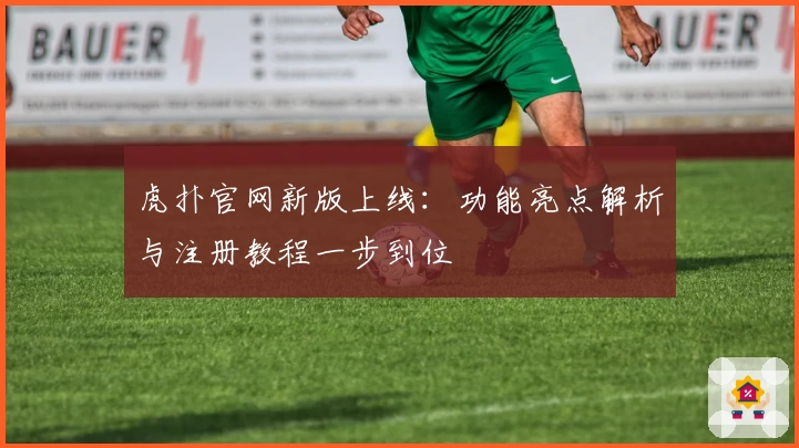 虎扑官网新版上线：功能亮点解析与注册教程一步到位
