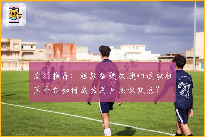 虎扑推荐：这款备受欢迎的运动社区平台如何成为用户热议焦点？