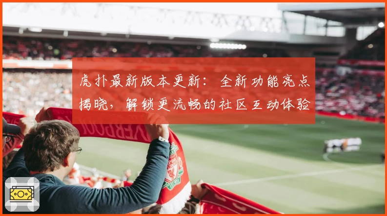 虎扑最新版本更新：全新功能亮点揭晓，解锁更流畅的社区互动体验