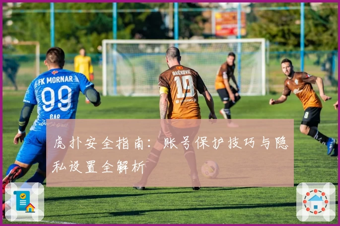 虎扑安全指南：账号保护技巧与隐私设置全解析