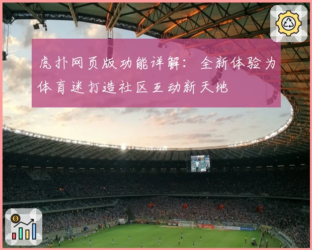 虎扑网页版功能详解：全新体验为体育迷打造社区互动新天地