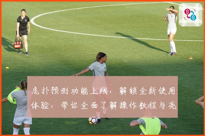 虎扑预测功能上线，解锁全新使用体验，带你全面了解操作教程与亮点解析