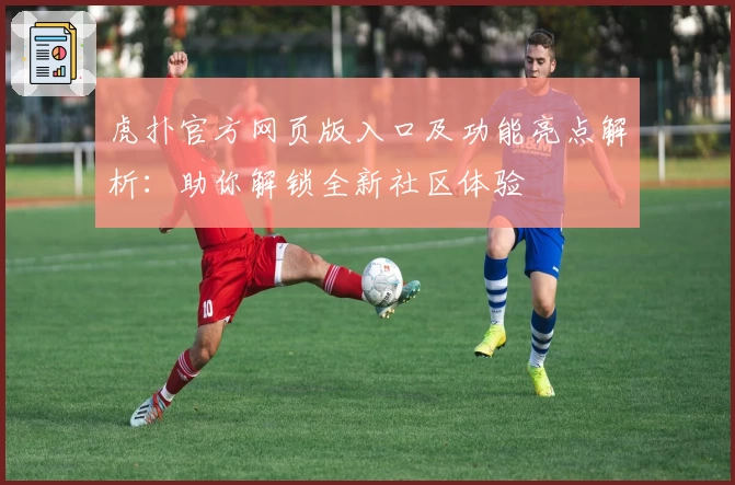 虎扑官方网页版入口及功能亮点解析：助你解锁全新社区体验