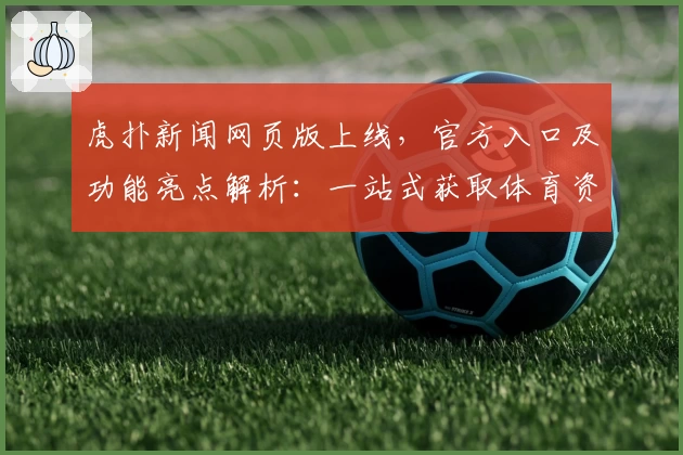 虎扑新闻网页版上线，官方入口及功能亮点解析：一站式获取体育资讯新体验