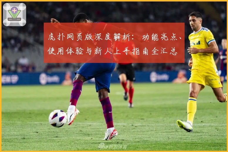 虎扑网页版深度解析：功能亮点、使用体验与新人上手指南全汇总