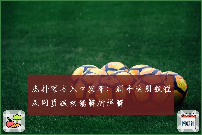 虎扑官方入口发布：新手注册教程及网页版功能解析详解
