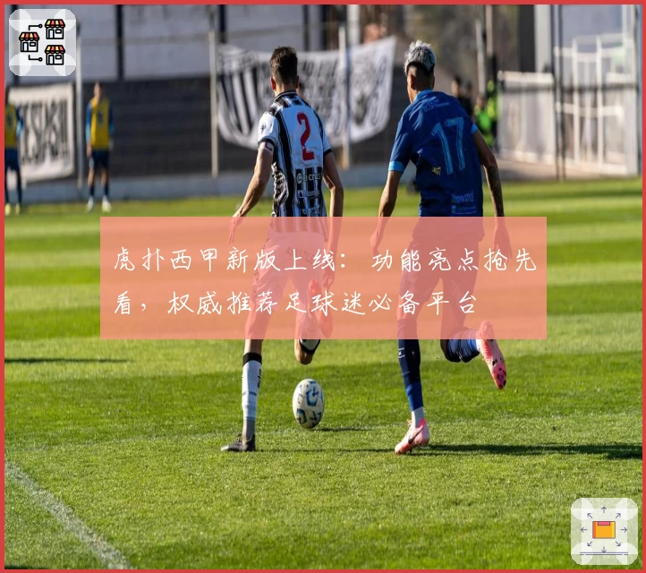虎扑西甲新版上线：功能亮点抢先看，权威推荐足球迷必备平台
