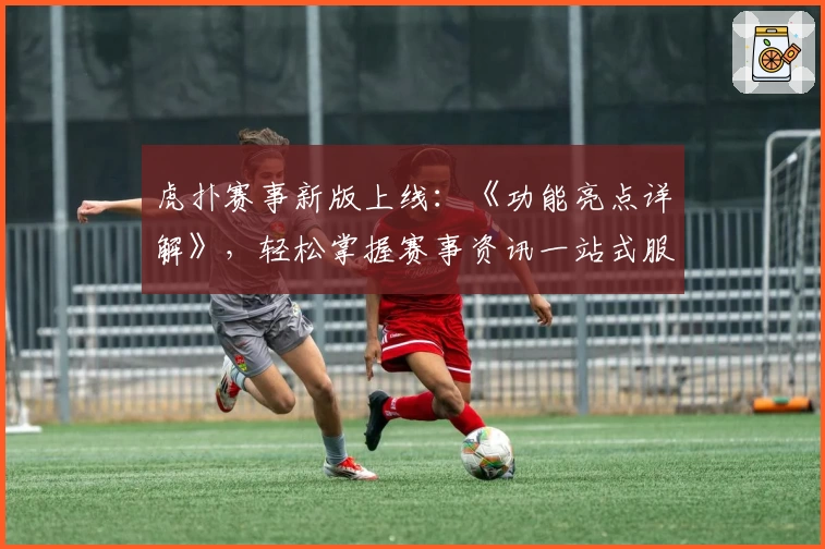 虎扑赛事新版上线：《功能亮点详解》，轻松掌握赛事资讯一站式服务