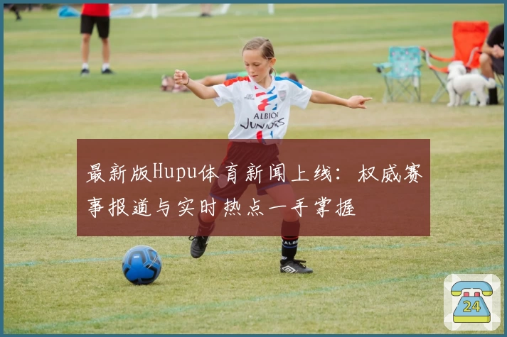 最新版Hupu体育新闻上线：权威赛事报道与实时热点一手掌握