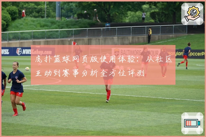 虎扑篮球网页版使用体验：从社区互动到赛事分析全方位评测