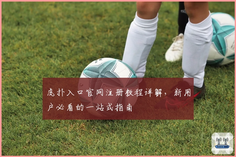 虎扑入口官网注册教程详解，新用户必看的一站式指南