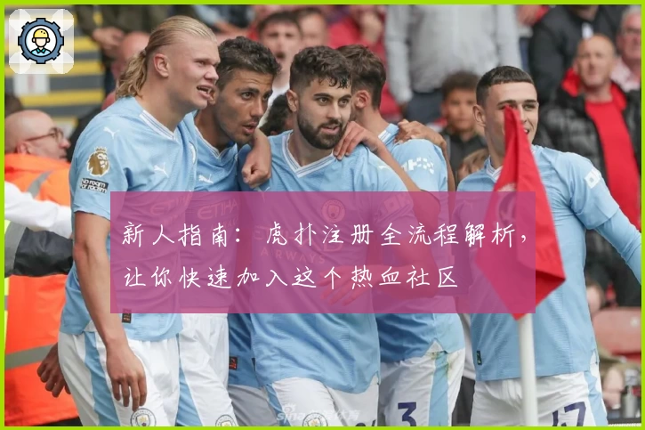 新人指南：虎扑注册全流程解析，让你快速加入这个热血社区