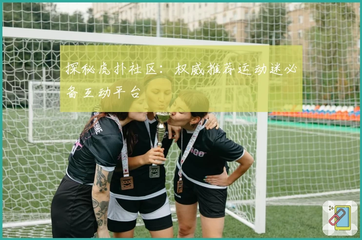 探秘虎扑社区：权威推荐运动迷必备互动平台