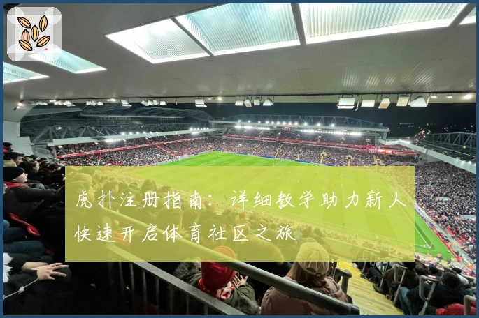 虎扑注册指南：详细教学助力新人快速开启体育社区之旅