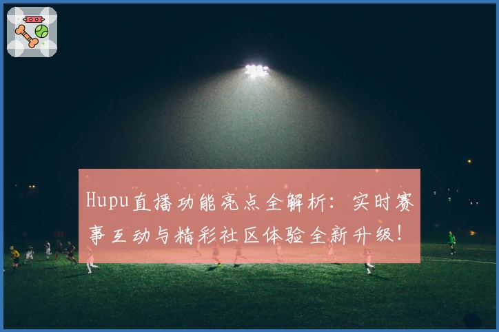 Hupu直播功能亮点全解析：实时赛事互动与精彩社区体验全新升级！