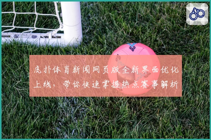 虎扑体育新闻网页版全新界面优化上线，带你快速掌握热点赛事解析和精彩内容