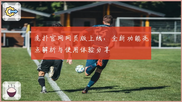 虎扑官网网页版上线，全新功能亮点解析与使用体验分享