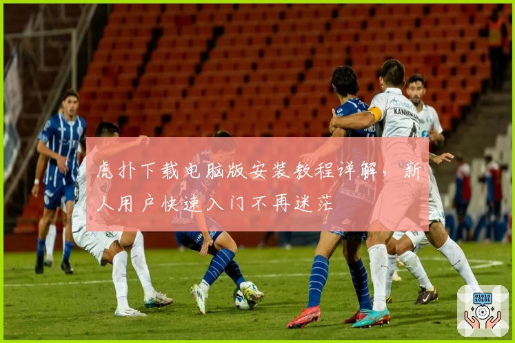 虎扑下载电脑版安装教程详解，新人用户快速入门不再迷茫