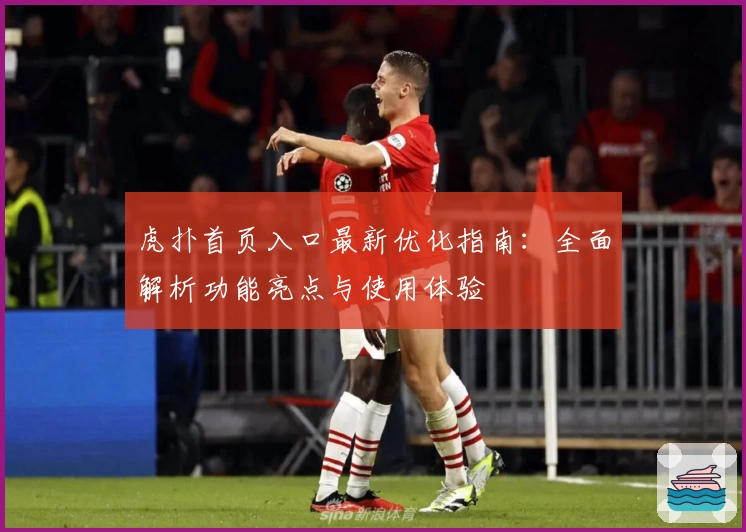 虎扑首页入口最新优化指南：全面解析功能亮点与使用体验