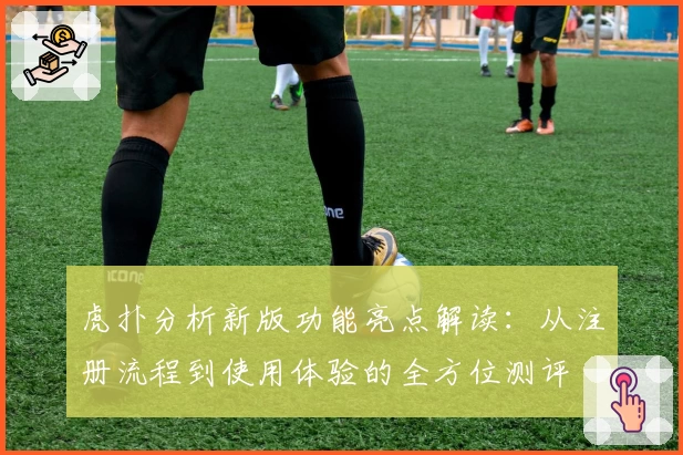 虎扑分析新版功能亮点解读：从注册流程到使用体验的全方位测评