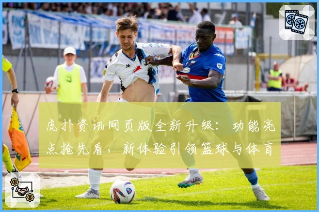 虎扑资讯网页版全新升级：功能亮点抢先看，新体验引领篮球与体育迷热潮