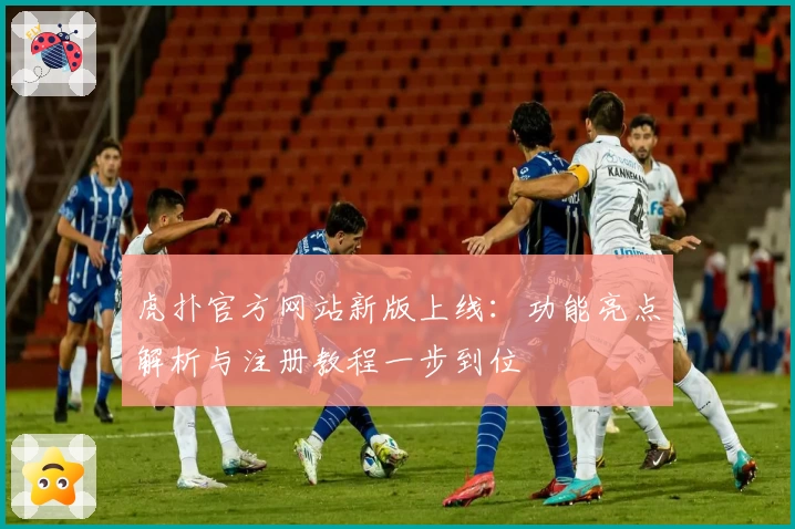 虎扑官方网站新版上线：功能亮点解析与注册教程一步到位