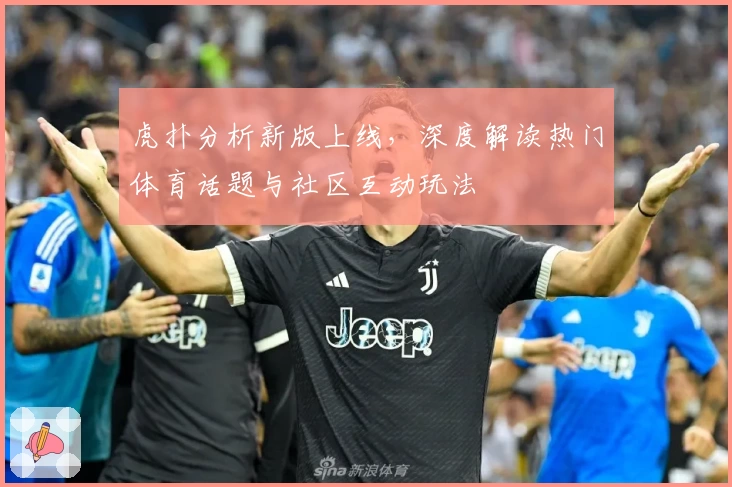 虎扑分析新版上线，深度解读热门体育话题与社区互动玩法