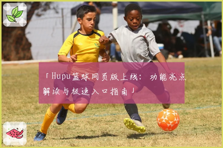 「Hupu篮球网页版上线：功能亮点解读与极速入口指南」