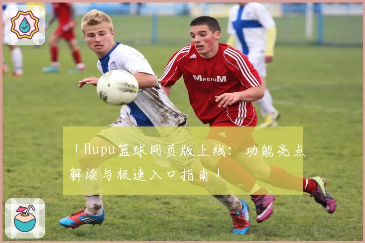 「Hupu篮球网页版上线：功能亮点解读与极速入口指南」