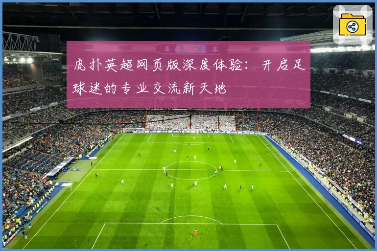 虎扑英超网页版深度体验：开启足球迷的专业交流新天地