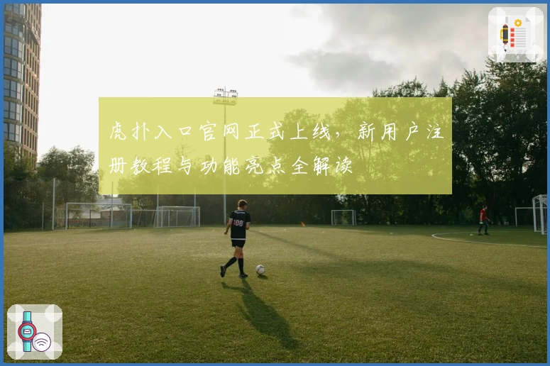 虎扑入口官网正式上线，新用户注册教程与功能亮点全解读