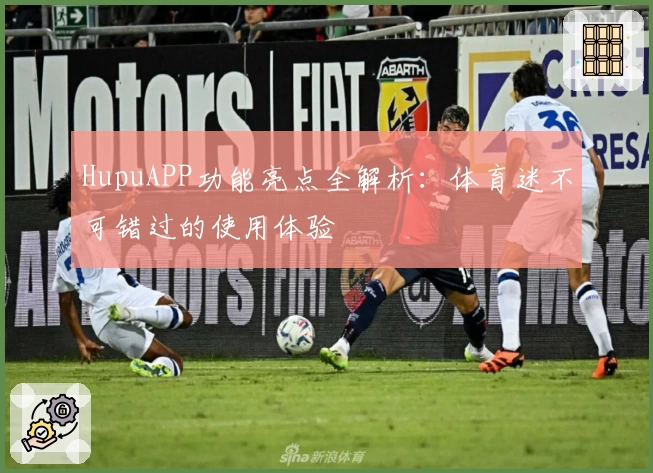 HupuAPP功能亮点全解析：体育迷不可错过的使用体验