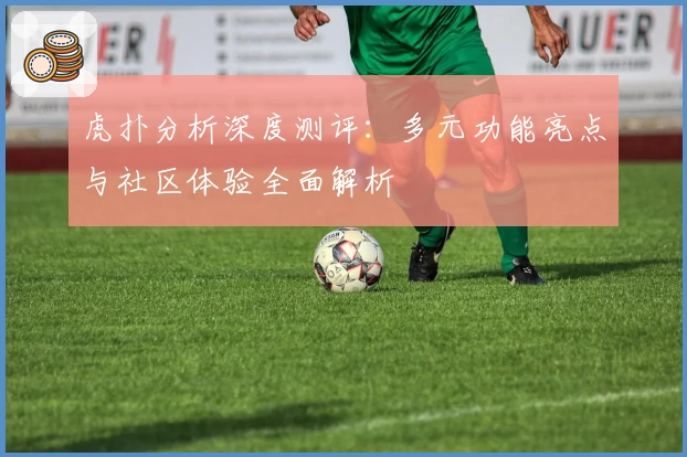 虎扑分析深度测评：多元功能亮点与社区体验全面解析