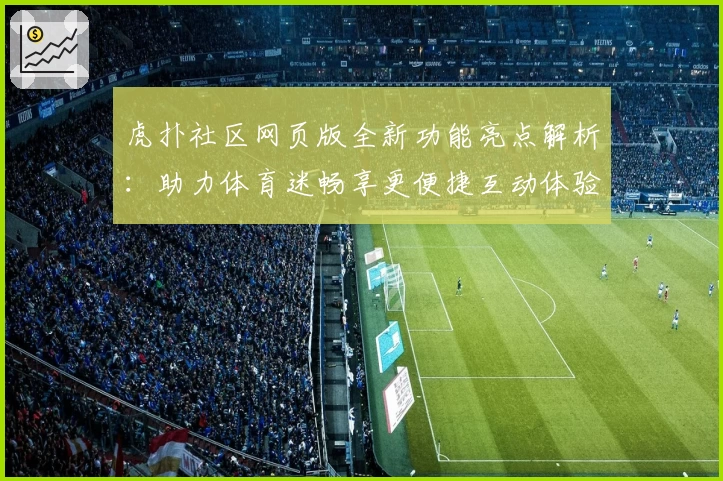 虎扑社区网页版全新功能亮点解析：助力体育迷畅享更便捷互动体验