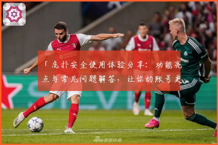 「虎扑安全使用体验分享：功能亮点与常见问题解答，让你的账号更可靠安心」