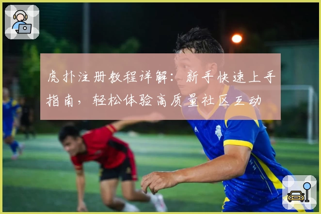 虎扑注册教程详解：新手快速上手指南，轻松体验高质量社区互动
