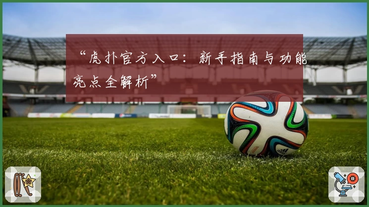 “虎扑官方入口：新手指南与功能亮点全解析”