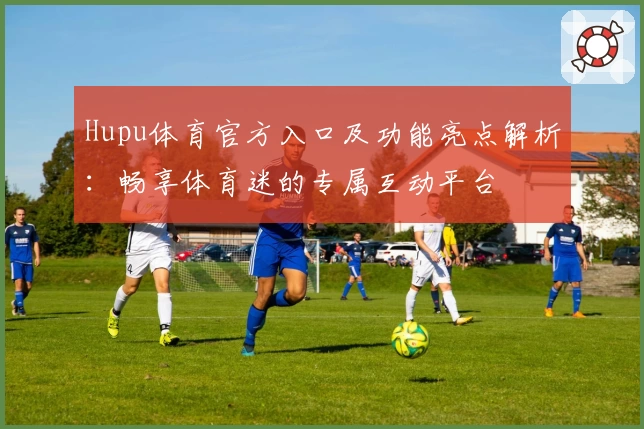 Hupu体育官方入口及功能亮点解析:畅享体育迷的专属互动平台