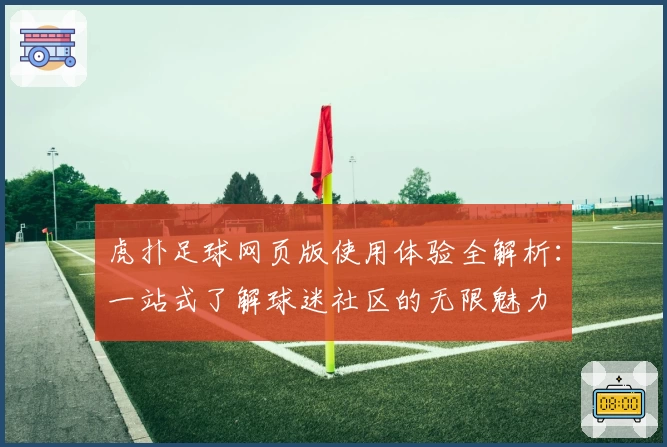虎扑足球网页版使用体验全解析：一站式了解球迷社区的无限魅力