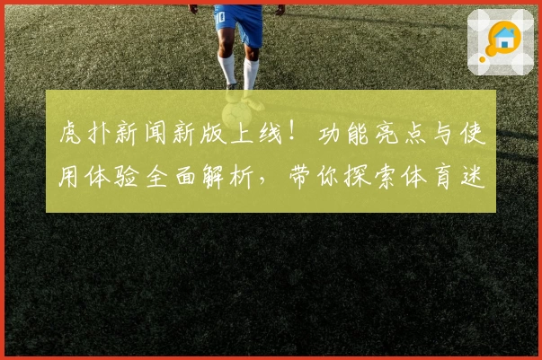 虎扑新闻新版上线！功能亮点与使用体验全面解析，带你探索体育迷的全新聚集地
