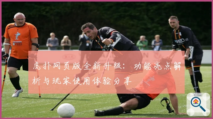 虎扑网页版全新升级:功能亮点解析与玩家使用体验分享