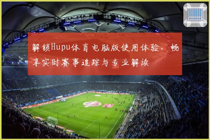 解锁Hupu体育电脑版使用体验，畅享实时赛事追踪与专业解读