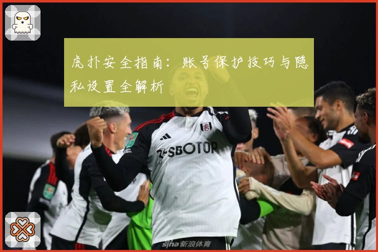 虎扑安全指南：账号保护技巧与隐私设置全解析